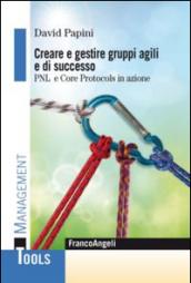 Creare e gestire gruppi agili e di successo. Pnl e Core Protocols in azione: Pnl e Core Protocols in azione