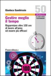 Gestire meglio il tempo. Risparmiare oltre 100 ore di lavoro all'anno ed essere più efficaci