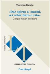 Dar spirto a' marmi, a i color fiato e vita. Giorgio Vasari scrittore: Giorgio Vasari scrittore