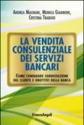 La vendita consulenziale dei servizi bancari. Come coniugare soddisfazione del cliente e obiettivi della banca