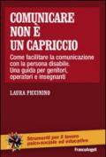 Comunicare non è un capriccio. Come facilitare la comunicazione con la persona disabile. Una guida per genitori, operatori e insegnanti