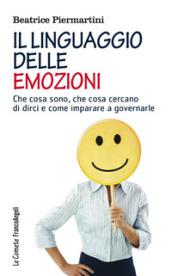 Il linguaggio delle emozioni. Che cosa sono, cosa cercano di dirci e come imparare a governarle