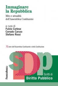 Immaginare la Repubblica. Mito e attualità dell'Assemblea Costituente. 70 anni dell'Assemblea Costituente e della Costituzione