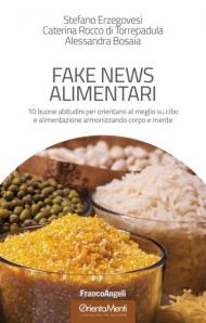 Fake news alimentari. 10 buone abitudini per orientarsi al meglio su cibo e alimentazione armonizzando corpo e mente