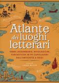 Atlante dei luoghi letterari. Terre leggendarie, mitologiche, fantastiche in 99 capolavori dall'antichità a oggi