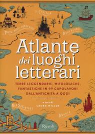 Atlante dei luoghi letterari. Terre leggendarie, mitologiche, fantastiche in 99 capolavori dall'antichità a oggi