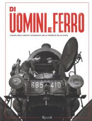 Di uomini e ferro. Viaggio negli archivi fotografici delle Ferrovie dello Stato. Ediz. illustrata