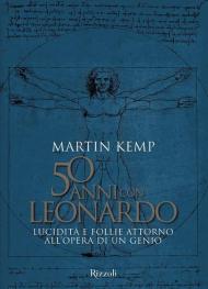 50 anni con Leonardo. Lucidità e follie attorno all'opera di un genio. Ediz. a colori