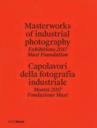 Masterworks of industrial photography. Exhibitions 2017 Mast Foundation-Capolavori della fotografia industriale. Mostre 2017 Fondazione Mast. Ediz. illustrata