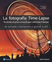 La fotografia time-lapse. Tecniche di posa e trucchi per catturare il tempo. Da semplici istantanee a grandi scatti. Ediz. illustrata