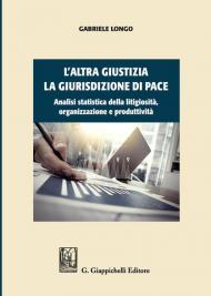 L' altra giustizia. La giurisdizione di pace. Analisi statistica della litigiosità, organizzazione e produttività