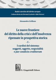 Le nuove frontiere del diritto della crisi e dell'insolvenza ripensate in prospettiva storica. Vol. 1: cardini del sistema: soggetti, oggetto, negozialità e par condicio creditorum, I.