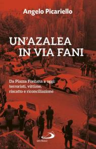 Un' azalea in via Fani. Da Piazza Fontana a oggi: terroristi, vittime, riscatto e riconciliazione