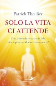 Solo la vita ci attende. Cosa dicono la scienza e la fede sulle esperienze di morte imminente?