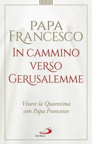 In cammino verso Gerusalemme. Vivere la Quaresima con papa Francesco