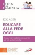 Educare alla fede oggi. Essere credenti credibili e accompagnare alla fede adulta i nostri figli