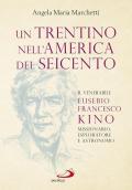 Un trentino nell'America del Seicento. Il venerabile Eusebio Francesco Kino. Missionario, esploratore e astronomo