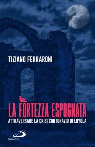 La fortezza espugnata. Attraversare la crisi con Ignazio di Loyola