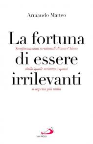 La fortuna di essere irrilevanti. Trasformazioni strutturali di una Chiesa dalla quale nessuno o quasi si aspetta più nulla