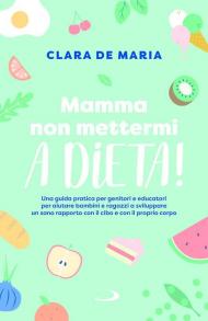 Mamma non mettermi a dieta! Una guida pratica per genitori e educatori per aiutare bambini e ragazzi a sviluppare un sano rapporto con il cibo e con il proprio corpo