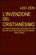 L'invenzione del cristianesimo. La triplice metamorfosi della figura di Cristo nei primi secoli della nostra era e la nascita della Chiesa