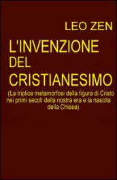 L'invenzione del cristianesimo. La triplice metamorfosi della figura di Cristo nei primi secoli della nostra era e la nascita della Chiesa