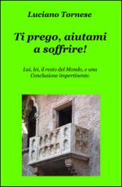 Ti prego, aiutami a soffrire! Lui, lei, il resto del mondo, e una conclusione impertinente