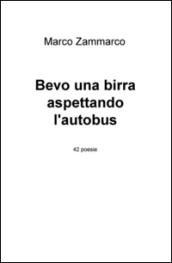 Bevo una birra aspettando l'autobus. 42 poesie