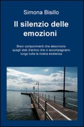 Il silenzio delle emozioni. Brevi componimenti che descrivono quegli stati d'animo che ci accompagnano lungo tutta la nostra vita