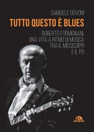 Tutto questo è blues. Roberto Formignani, una vita a ritmo di musica tra il Mississippi e il Po