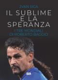 Sublime e la speranza. I tre Mondiali di Roberto Baggio (Il)