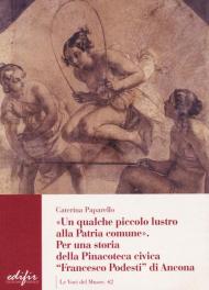 Un qualche piccolo lustro alla patria comune. Per la storia della Pinacoteca civica «Francesco Podesti» di Ancona