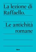 La lezione di Raffaello. Le antichità romane