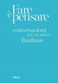 Fare è pensare. Conversazioni per un nuovo Bauhaus. Ediz. illustrata