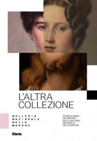 L'altra collezione. Storie e opere dai depositi della Galleria Nazionale delle Marche. Ediz. illustrata