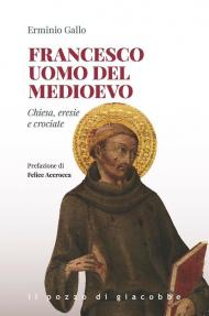 Francesco uomo del Medioevo. Chiesa, eresie, crociate
