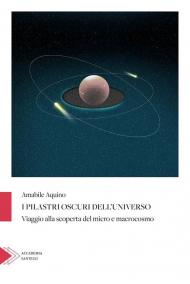 I pilastri oscuri dell'universo. Viaggio alla scoperta del micro e macrocosmo
