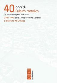 40 anni di cultura cattolica. Gli incontri dei primi dieci anni (1981-1990) della Scuola di Cultura Cattolica di Bassano del Grappa