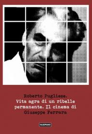 Vita agra di un ribelle permanente. Il cinema di Giuseppe Ferrara