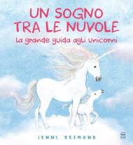 Un sogno tra le nuvole. La grande guida agli unicorni. Ediz. illustrata