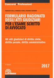 Formulario ragionato degli atti giudiziari per l'esame scritto di avvocato. Gli atti giudiziari di diritto civile, diritto penale, diritto amministrativo