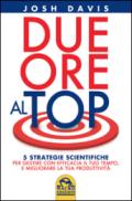 Due ore al top. 5 strategie scientifiche per gestire con efficacia il tuo tempo, e migliorare la tua produttività