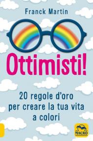 Ottimisti! 20 regole d'oro per creare la tua vita a colori