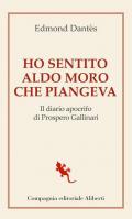 Ho sentito Aldo Moro che piangeva. Il diario apocrifo di Prospero Gallinari