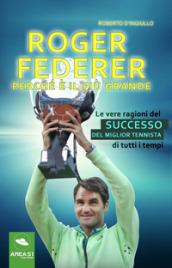 Roger Federer. Perché è il più grande. Le vere ragioni del successo del miglior tennista di tutti i tempi