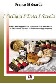 I siciliani i dolci i Savoia. Dai fasti del Regno d'Italia all'avvento della Repubblica: una tradizione dolciaria viva che ancora oggi permane