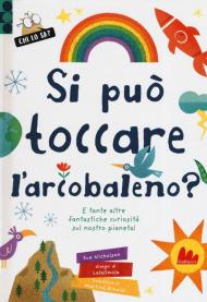 Si può toccare l'arcobaleno? E tante altre fantastiche curiosità sul nostro pianeta! Ediz. a colori