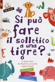 Si può fare il solletico a una tigre? E tante altre fantastiche curiosità sugli animali. Ediz. a colori