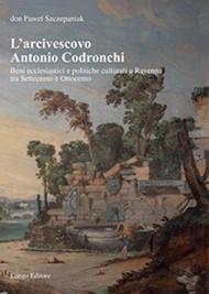 L' arcivescovo Antonio Codronchi. Beni ecclesiastici e politiche culturali a Ravenna tra Settecento e Ottocento