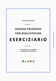 Design thinking per biblioteche. Eserciziario. Un manuale di design a misura di utente